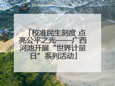 校准民生刻度 点亮公平之光——广西河池开展“世界计量日”系列活动