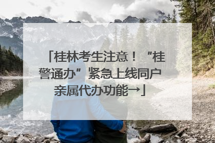 桂林考生注意！“桂警通办”紧急上线同户亲属代办功能→