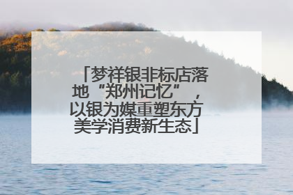 梦祥银非标店落地“郑州记忆”，以银为媒重塑东方美学消费新生态