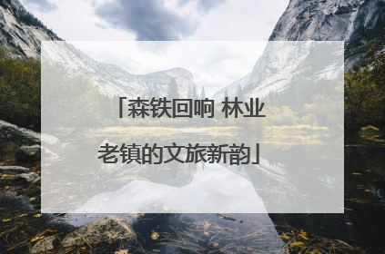 森铁回响 林业老镇的文旅新韵