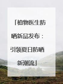 植物医生防晒新品发布：引领夏日防晒新潮流