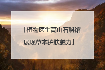 植物医生高山石斛馆展现草本护肤魅力