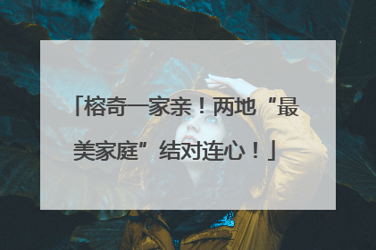 榕奇一家亲！两地“最美家庭”结对连心！