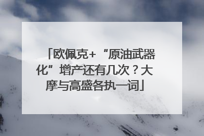 欧佩克+“原油武器化”增产还有几次？大摩与高盛各执一词