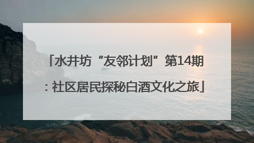 水井坊“友邻计划”第14期：社区居民探秘白酒文化之旅