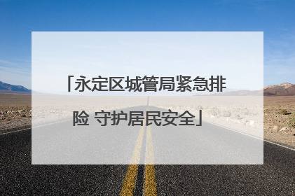 永定区城管局紧急排险 守护居民安全