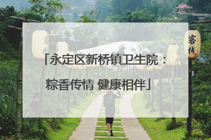 永定区新桥镇卫生院：粽香传情 健康相伴