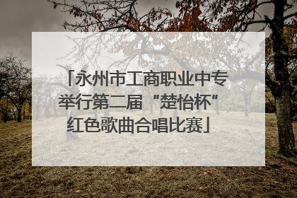 永州市工商职业中专举行第二届“楚怡杯”红色歌曲合唱比赛
