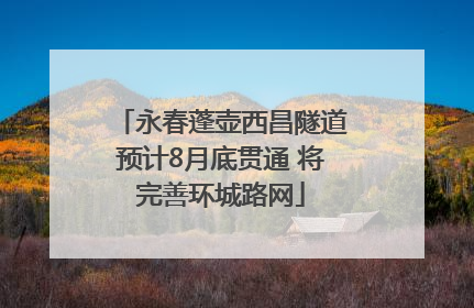 永春蓬壶西昌隧道预计8月底贯通 将完善环城路网