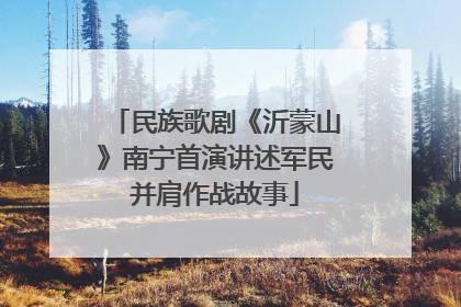 民族歌剧《沂蒙山》南宁首演讲述军民并肩作战故事