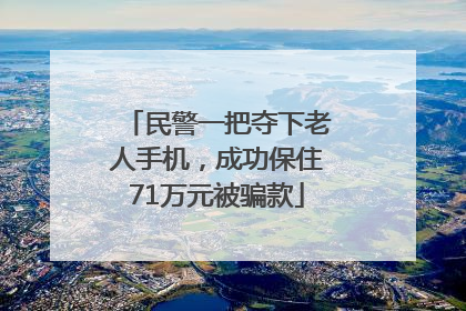民警一把夺下老人手机，成功保住71万元被骗款