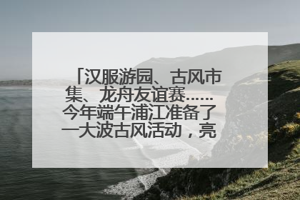 汉服游园、古风市集、龙舟友谊赛……今年端午浦江准备了一大波古风活动，亮点抢先知→