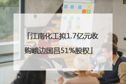 江南化工拟1.7亿元收购峨边国昌51%股权