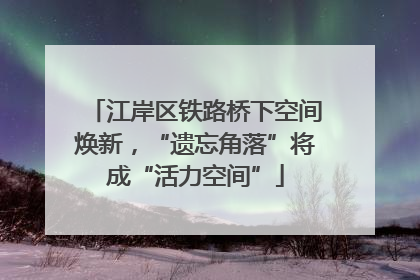 江岸区铁路桥下空间焕新，“遗忘角落”将成“活力空间”