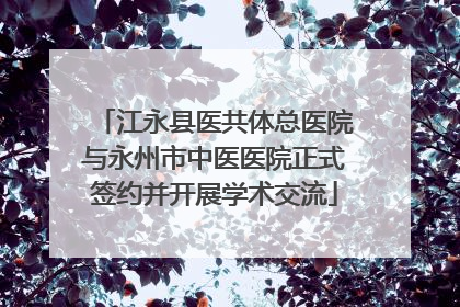 江永县医共体总医院与永州市中医医院正式签约并开展学术交流