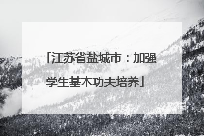江苏省盐城市：加强学生基本功夫培养