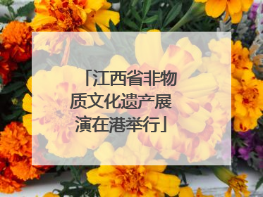 江西省非物质文化遗产展演在港举行
