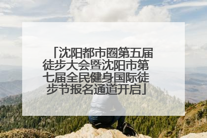 沈阳都市圈第五届徒步大会暨沈阳市第七届全民健身国际徒步节报名通道开启