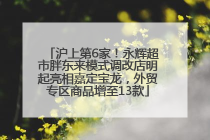 沪上第6家！永辉超市胖东来模式调改店明起亮相嘉定宝龙，外贸专区商品增至13款