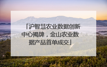 沪智慧农业数据创新中心揭牌，金山农业数据产品首单成交