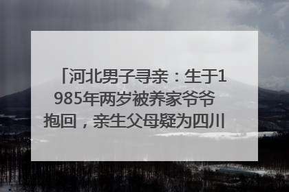 河北男子寻亲：生于1985年两岁被养家爷爷抱回，亲生父母疑为四川仪陇人｜红星寻人