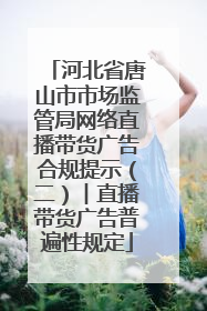 河北省唐山市市场监管局网络直播带货广告合规提示（二）︱直播带货广告普遍性规定