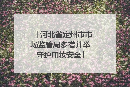 河北省定州市市场监管局多措并举守护用妆安全