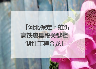 河北保定：雄忻高铁唐县段关键控制性工程合龙