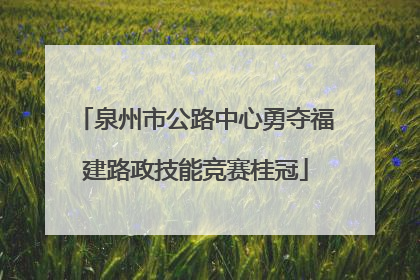 泉州市公路中心勇夺福建路政技能竞赛桂冠
