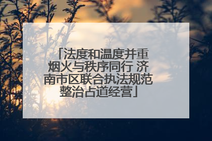 法度和温度并重 烟火与秩序同行 济南市区联合执法规范整治占道经营
