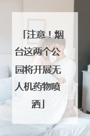 注意！烟台这两个公园将开展无人机药物喷洒