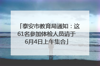 泰安市教育局通知：这61名参加体检人员请于6月4日上午集合