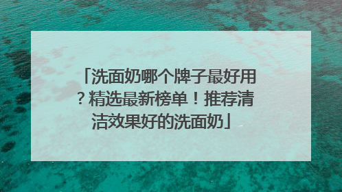 洗面奶哪个牌子最好用？精选最新榜单！推荐清洁效果好的洗面奶