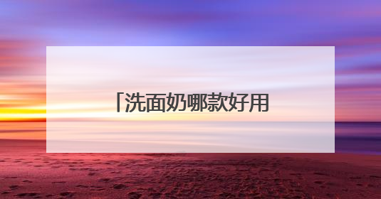 洗面奶哪款好用？2025高评分推荐，十款高口碑洗面奶品牌盘点