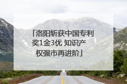 洛阳斩获中国专利奖1金3优 知识产权强市再进阶