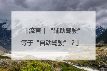 流言｜“辅助驾驶”等于“自动驾驶”？