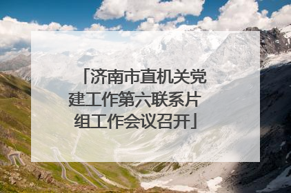济南市直机关党建工作第六联系片组工作会议召开