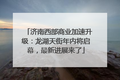 济南西部商业加速升级：龙湖天街年内将启幕，最新进展来了