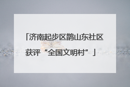 济南起步区鹊山东社区获评“全国文明村”