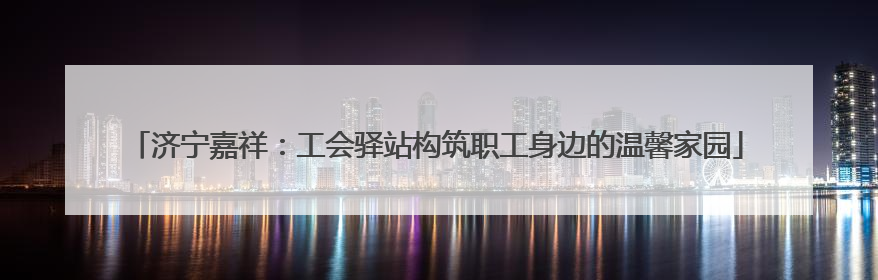 济宁嘉祥：工会驿站构筑职工身边的温馨家园