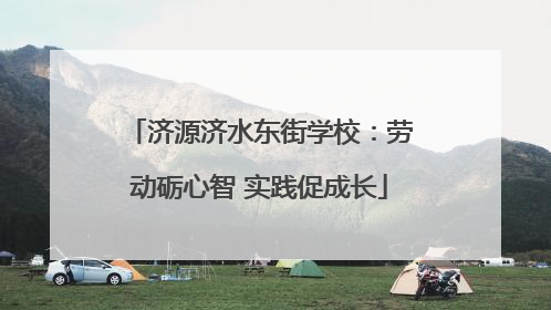 济源济水东街学校：劳动砺心智 实践促成长