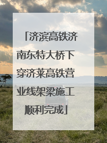 济滨高铁济南东特大桥下穿济莱高铁营业线架梁施工顺利完成
