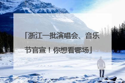浙江一批演唱会、音乐节官宣！你想看哪场