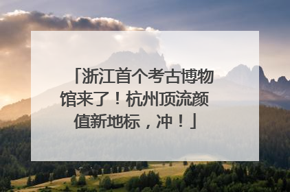 浙江首个考古博物馆来了！杭州顶流颜值新地标，冲！