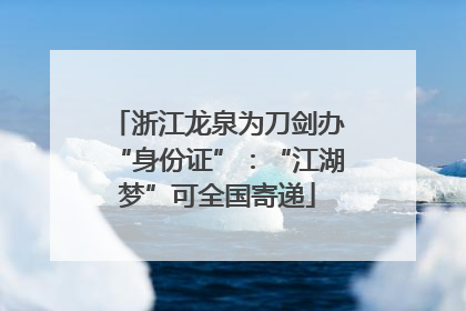 浙江龙泉为刀剑办“身份证”：“江湖梦”可全国寄递