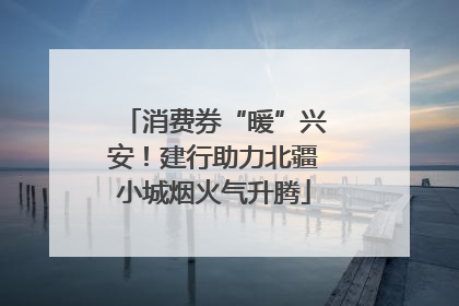 消费券“暖”兴安！建行助力北疆小城烟火气升腾