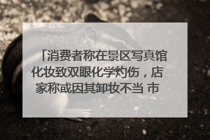 消费者称在景区写真馆化妆致双眼化学灼伤，店家称或因其卸妆不当 市场监管部门介入