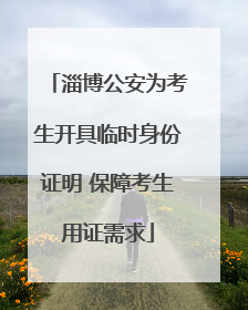 淄博公安为考生开具临时身份证明 保障考生用证需求