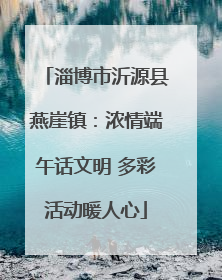 淄博市沂源县燕崖镇：浓情端午话文明 多彩活动暖人心