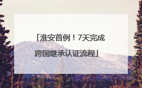 淮安首例！7天完成跨国继承认证流程